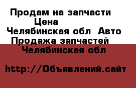 Продам на запчасти  › Цена ­ 40 000 - Челябинская обл. Авто » Продажа запчастей   . Челябинская обл.